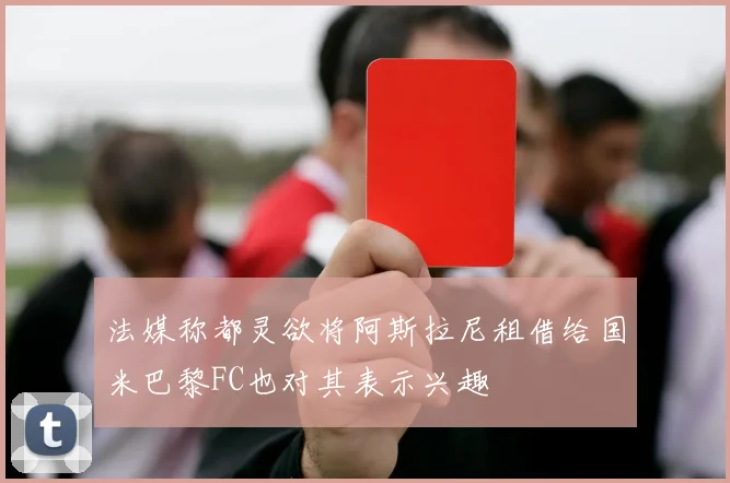 法媒称都灵欲将阿斯拉尼租借给国米巴黎FC也对其表示兴趣