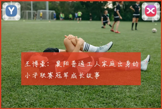 王博豪：襄阳普通工人家庭出身的小学联赛冠军成长故事
