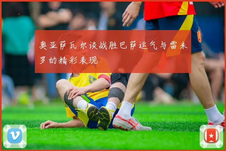 奥亚萨瓦尔谈战胜巴萨运气与雷米罗的精彩表现