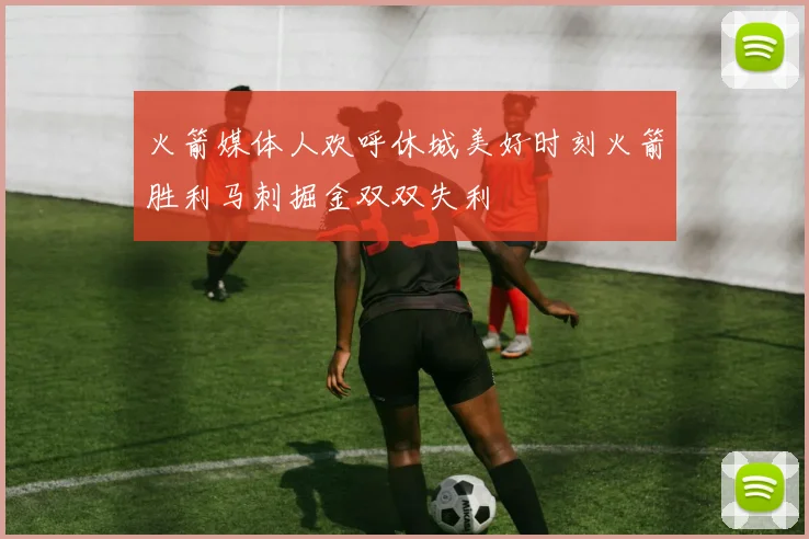 火箭媒体人欢呼休城美好时刻火箭胜利马刺掘金双双失利