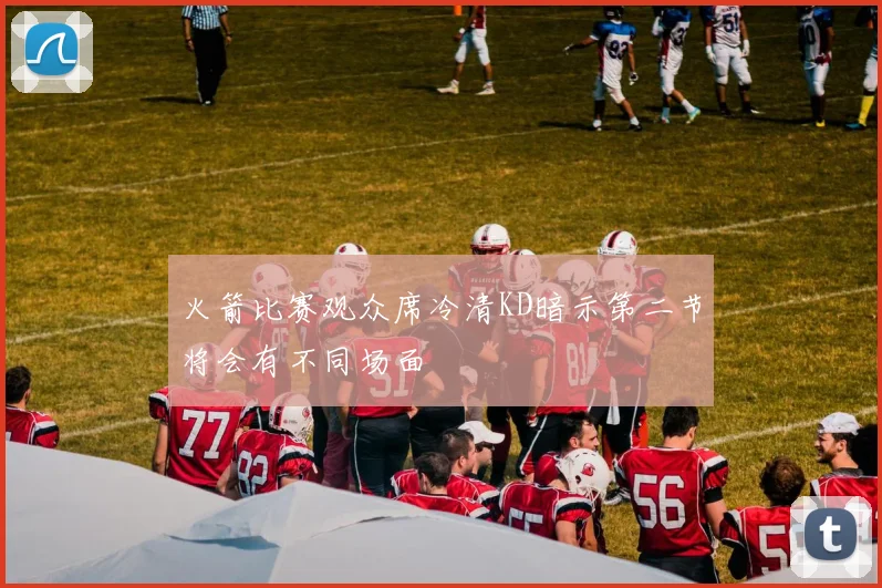 火箭比赛观众席冷清KD暗示第二节将会有不同场面