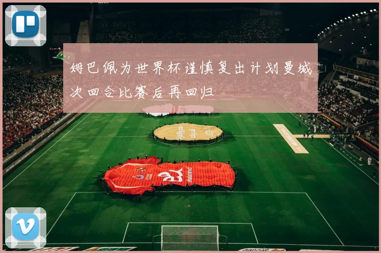 姆巴佩为世界杯谨慎复出计划曼城次回合比赛后再回归