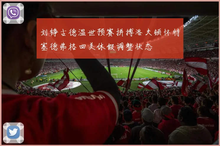 刘铮古德温世预赛拼搏洛夫顿怀特塞德弗格回美休假调整状态