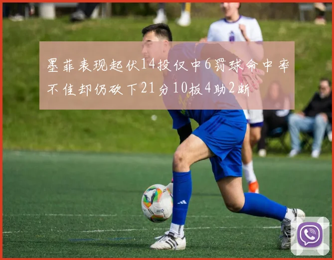 墨菲表现起伏14投仅中6罚球命中率不佳却仍砍下21分10板4助2断