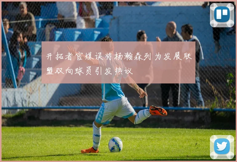开拓者官媒误将杨瀚森列为发展联盟双向球员引发热议
