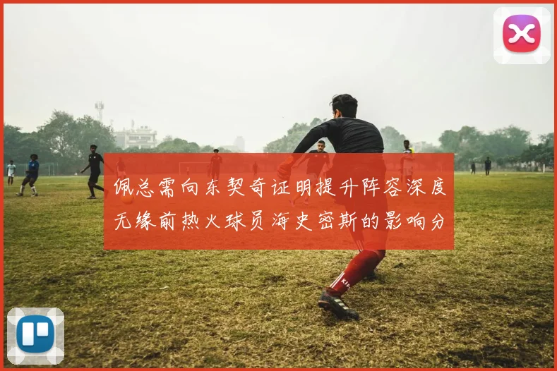 佩总需向东契奇证明提升阵容深度无缘前热火球员海史密斯的影响分析