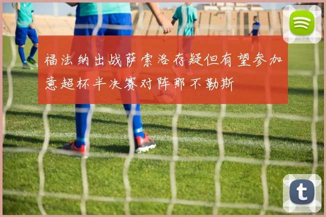 福法纳出战萨索洛存疑但有望参加意超杯半决赛对阵那不勒斯