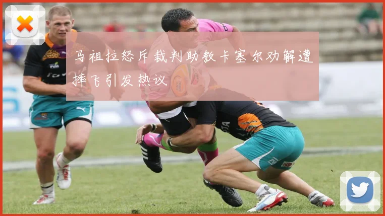马祖拉怒斥裁判助教卡塞尔劝解遭摔飞引发热议