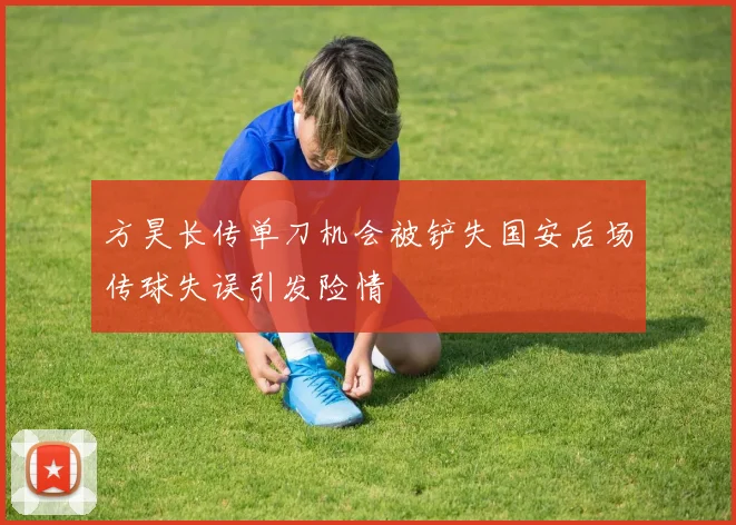 方昊长传单刀机会被铲失国安后场传球失误引发险情