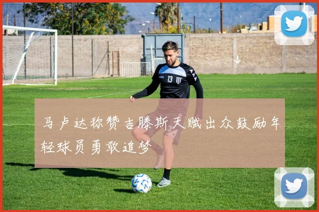 马卢达称赞吉滕斯天赋出众鼓励年轻球员勇敢追梦
