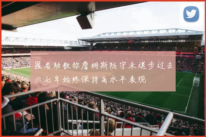 匿名助教称詹姆斯防守未退步过去六七年始终保持高水平表现
