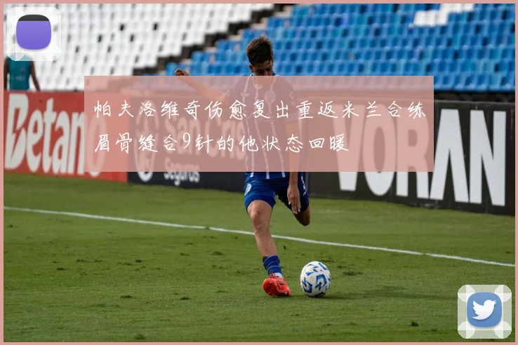 帕夫洛维奇伤愈复出重返米兰合练眉骨缝合9针的他状态回暖