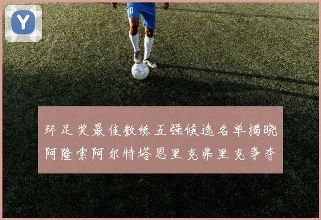 环足奖最佳教练五强候选名单揭晓阿隆索阿尔特塔恩里克弗里克争夺荣耀