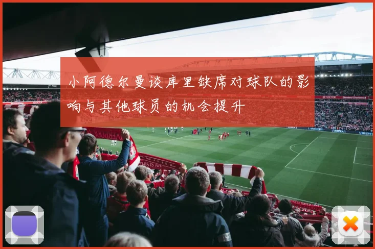 小阿德尔曼谈库里缺席对球队的影响与其他球员的机会提升