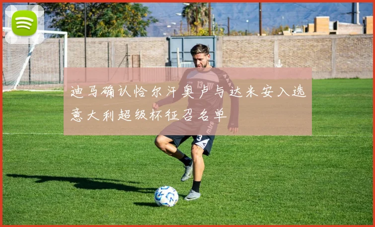 迪马确认恰尔汗奥卢与达米安入选意大利超级杯征召名单