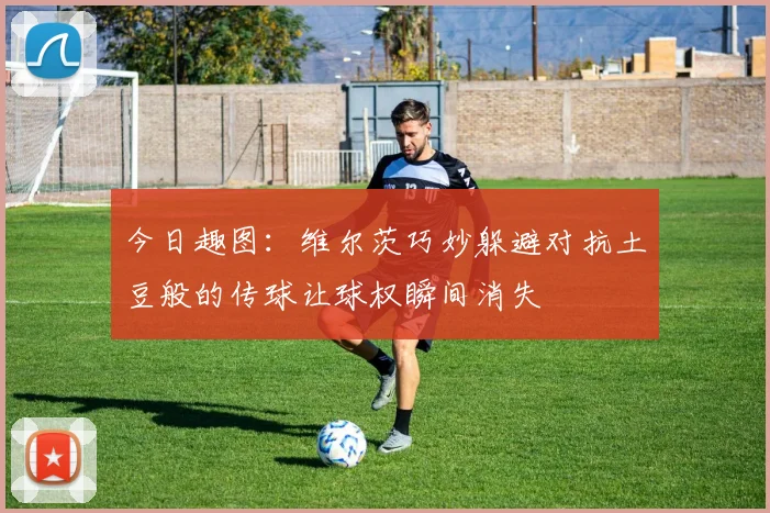 今日趣图：维尔茨巧妙躲避对抗土豆般的传球让球权瞬间消失