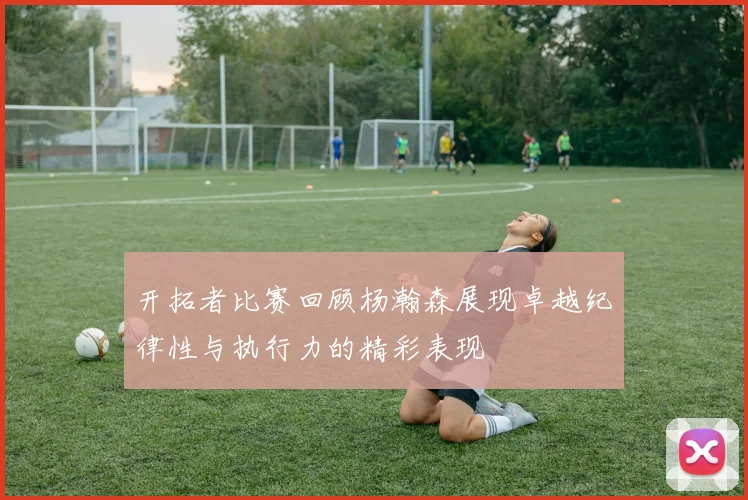 开拓者比赛回顾杨瀚森展现卓越纪律性与执行力的精彩表现