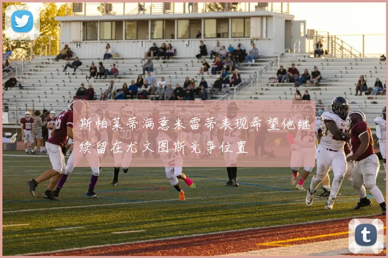斯帕莱蒂满意米雷蒂表现希望他继续留在尤文图斯竞争位置