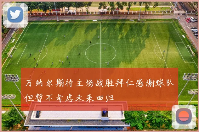 万纳尔期待主场战胜拜仁感谢球队但暂不考虑未来回归