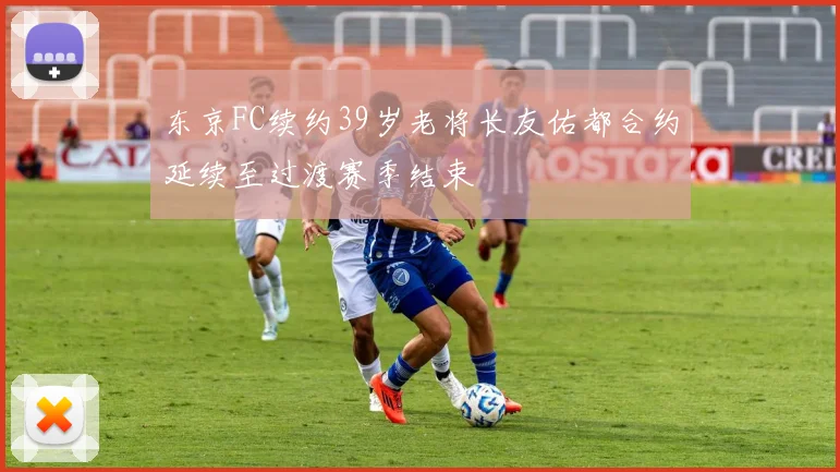 东京FC续约39岁老将长友佑都合约延续至过渡赛季结束