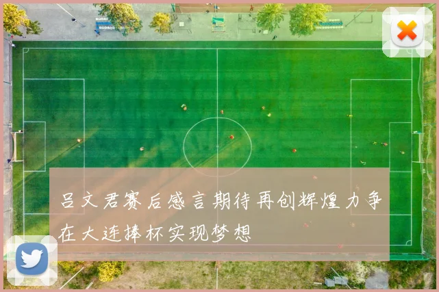 吕文君赛后感言期待再创辉煌力争在大连捧杯实现梦想