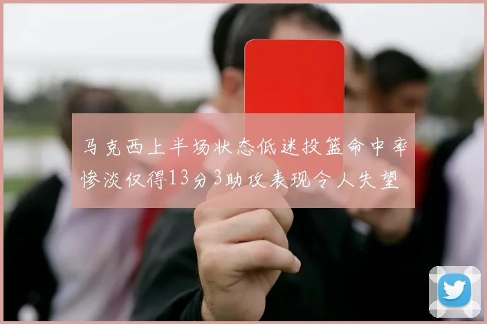 马克西上半场状态低迷投篮命中率惨淡仅得13分3助攻表现令人失望