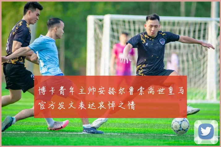 博卡青年主帅安赫尔鲁索离世皇马官方发文表达哀悼之情