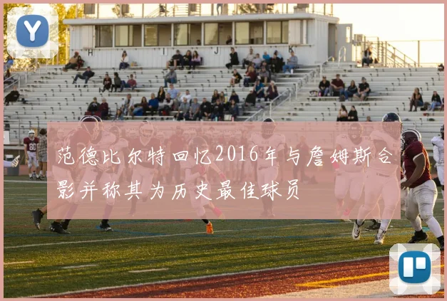 范德比尔特回忆2016年与詹姆斯合影并称其为历史最佳球员
