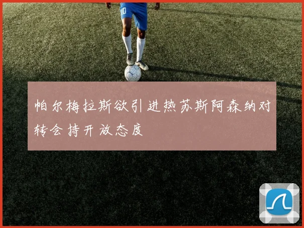 帕尔梅拉斯欲引进热苏斯阿森纳对转会持开放态度