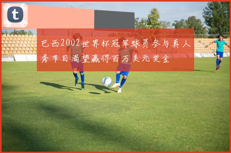 巴西2002世界杯冠军球员参与真人秀节目渴望赢得百万美元奖金