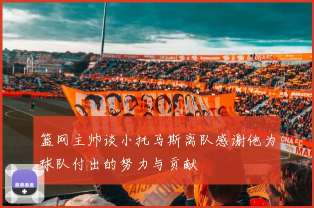 篮网主帅谈小托马斯离队感谢他为球队付出的努力与贡献