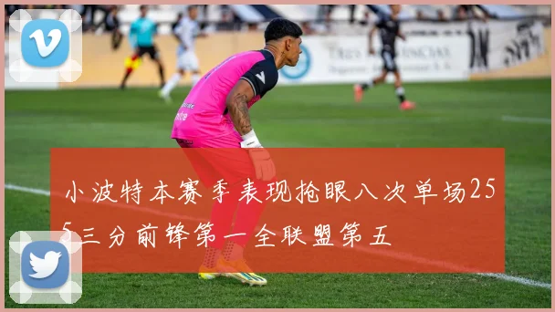 小波特本赛季表现抢眼八次单场255三分前锋第一全联盟第五