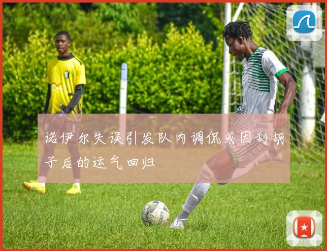 诺伊尔失误引发队内调侃或因刮胡子后的运气回归
