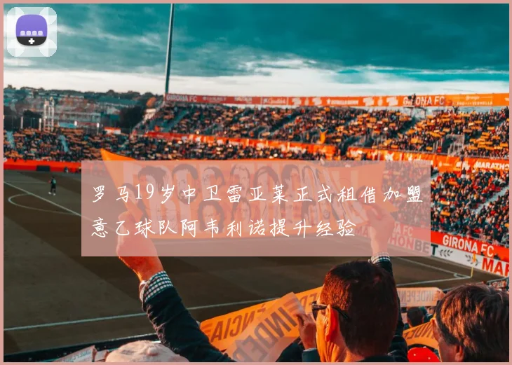 罗马19岁中卫雷亚莱正式租借加盟意乙球队阿韦利诺提升经验