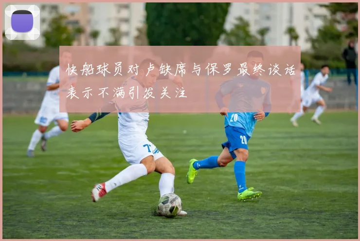 快船球员对卢缺席与保罗最终谈话表示不满引发关注
