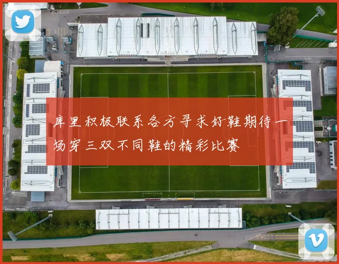 库里积极联系各方寻求好鞋期待一场穿三双不同鞋的精彩比赛