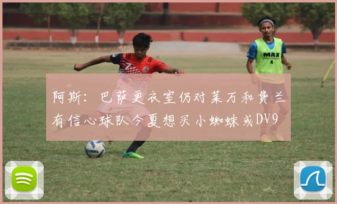 阿斯：巴萨更衣室仍对莱万和费兰有信心球队今夏想买小蜘蛛或DV9