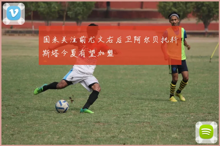 国米关注前尤文右后卫阿尔贝托科斯塔今夏有望加盟