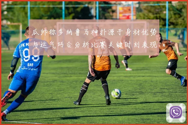 瓜帅称多纳鲁马神扑源于身材优势与运气巧合分析比赛关键时刻表现