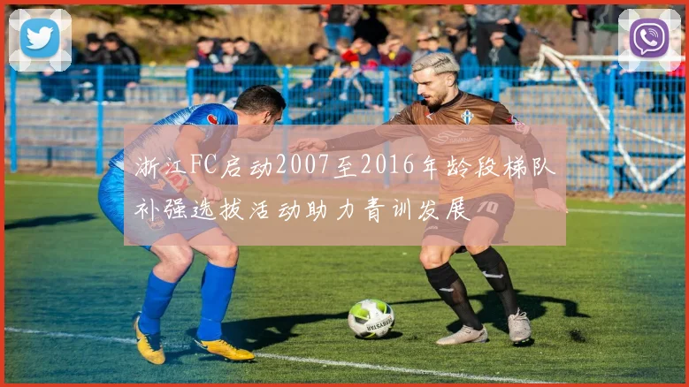浙江FC启动2007至2016年龄段梯队补强选拔活动助力青训发展