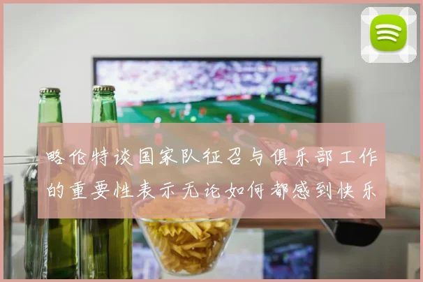 略伦特谈国家队征召与俱乐部工作的重要性表示无论如何都感到快乐