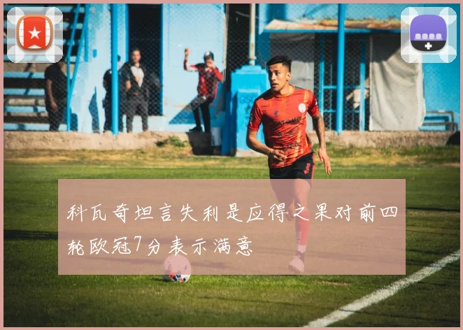 科瓦奇坦言失利是应得之果对前四轮欧冠7分表示满意