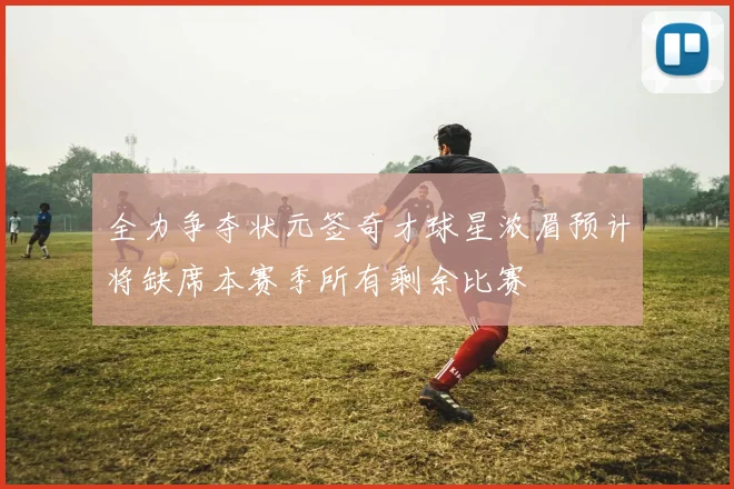 全力争夺状元签奇才球星浓眉预计将缺席本赛季所有剩余比赛
