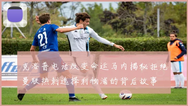 克洛普电话改变命运马内揭秘拒绝曼联热刺选择利物浦的背后故事