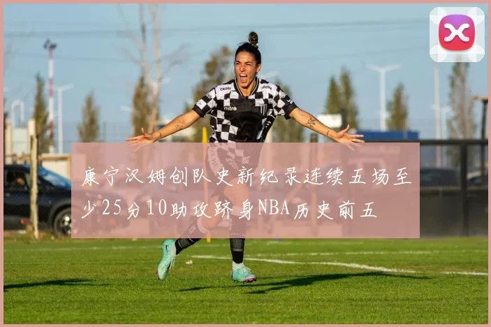 康宁汉姆创队史新纪录连续五场至少25分10助攻跻身NBA历史前五